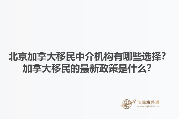 北京加拿大移民中介机构有哪些选择？加拿大移民的最新政策是什么？1.jpg