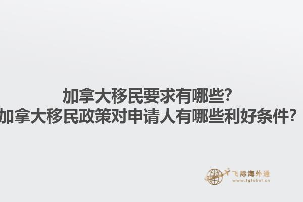加拿大移民要求有哪些？加拿大移民政策对申请人有哪些利好条件？1.jpg