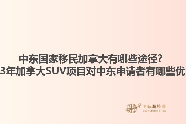 中东国家移民加拿大有哪些途径？2023年加拿大SUV项目对中东申请者有哪些优势？1.jpg