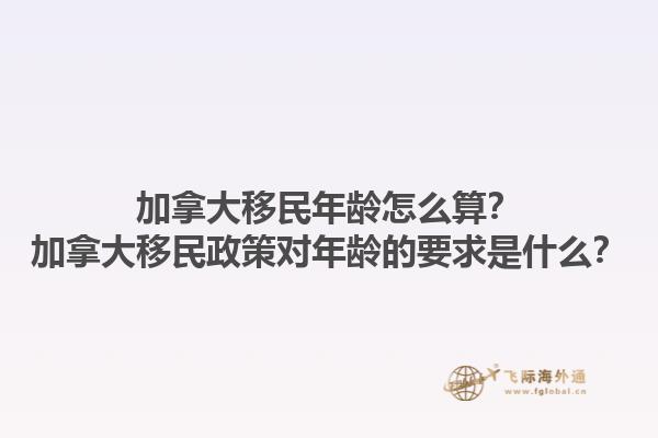 加拿大移民年龄怎么算？加拿大移民政策对年龄的要求是什么？1.jpg