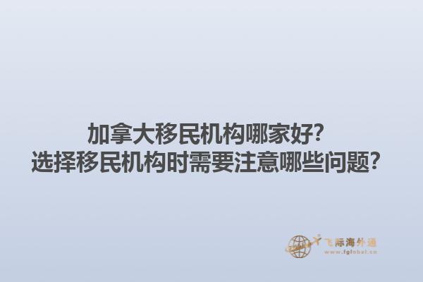 加拿大移民机构哪家好？选择移民机构时需要注意哪些问题？1.jpg