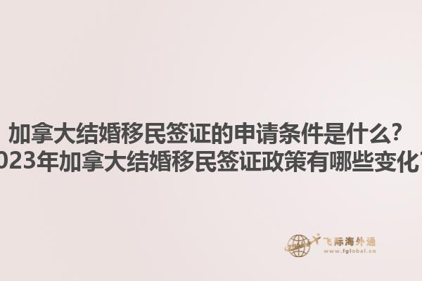 加拿大结婚移民签证的申请条件是什么？2023年加拿大结婚移民签证政策有哪些变化？1.jpg