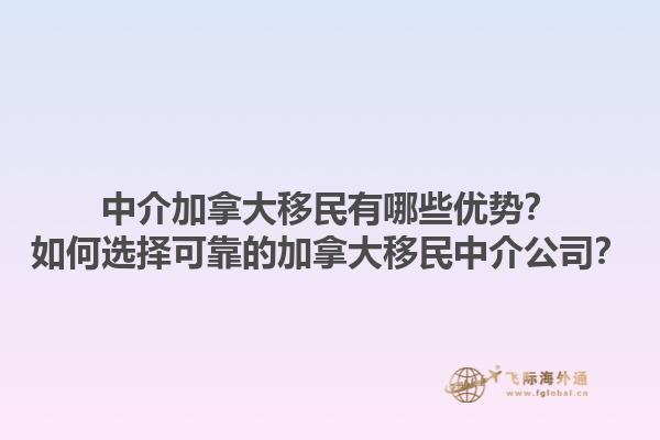 中介加拿大移民有哪些优势？如何选择可靠的加拿大移民中介公司？1.jpg