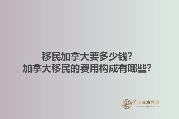 移民加拿大要多少钱？加拿大移民的费用构成有哪些？1.jpg
