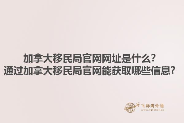加拿大移民局官网网址是什么？通过加拿大移民局官网能获取哪些信息？1.jpg