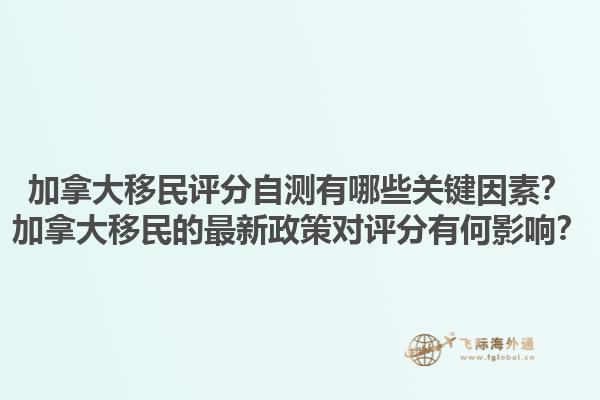 加拿大移民评分自测有哪些关键因素？加拿大移民的最新政策对评分有何影响？1.jpg
