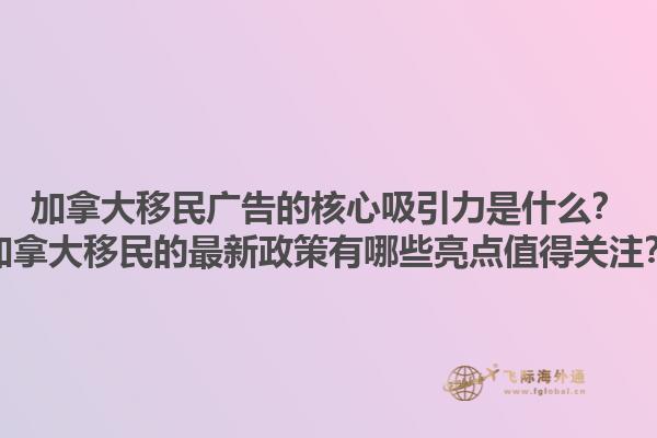 加拿大移民广告的核心吸引力是什么？加拿大移民的最新政策有哪些亮点值得关注？1.jpg