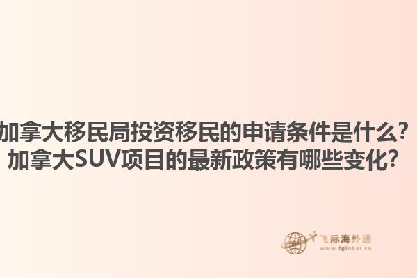 加拿大移民局投资移民的申请条件是什么？加拿大SUV项目的最新政策有哪些变化？1.jpg