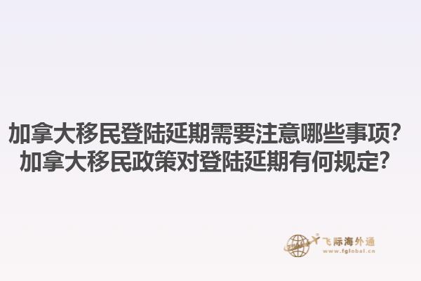 加拿大移民登陆延期需要注意哪些事项？加拿大移民政策对登陆延期有何规定？1.jpg