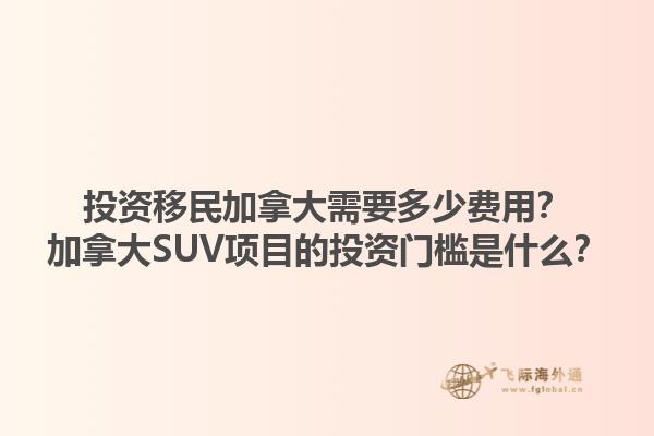 投资移民加拿大需要多少费用？加拿大SUV项目的投资门槛是什么？1.jpg