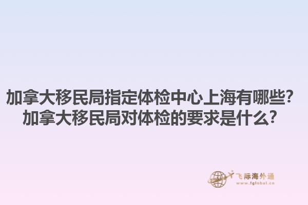 加拿大移民局指定体检中心上海有哪些？加拿大移民局对体检的要求是什么？1.jpg