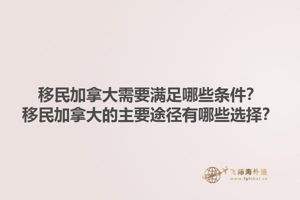 移民加拿大需要满足哪些条件？移民加拿大的主要途径有哪些选择？1.jpg