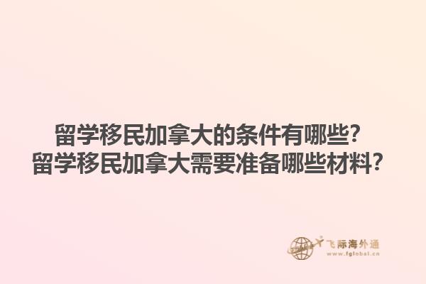 留学移民加拿大的条件有哪些？留学移民加拿大需要准备哪些材料？1.jpg
