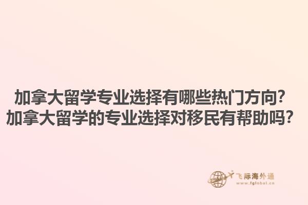加拿大留学专业选择有哪些热门方向？加拿大留学的专业选择对移民有帮助吗？1.jpg