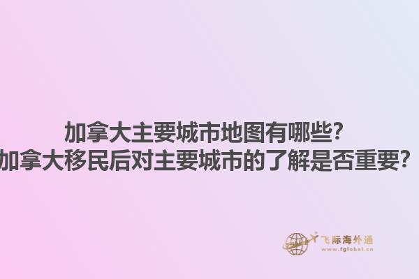 加拿大主要城市地图有哪些？加拿大移民后对主要城市的了解是否重要？1.jpg