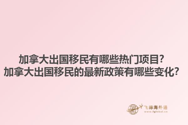 加拿大出国移民有哪些热门项目？加拿大出国移民的最新政策有哪些变化？1.jpg