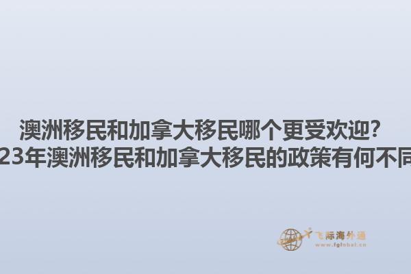 澳洲移民和加拿大移民哪个更受欢迎？2023年澳洲移民和加拿大移民的政策有何不同？1.jpg