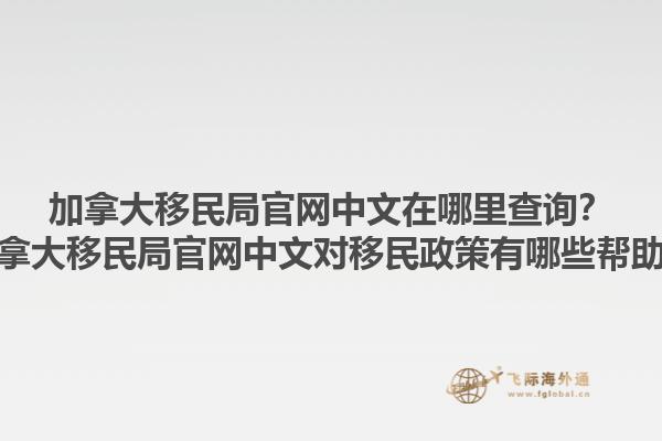加拿大移民局官网中文在哪里查询？加拿大移民局官网中文对移民政策有哪些帮助？1.jpg