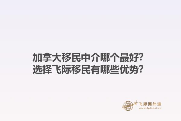 加拿大移民中介哪个最好？选择飞际移民有哪些优势？1.jpg