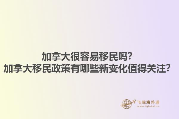 加拿大很容易移民吗？加拿大移民政策有哪些新变化值得关注？1.jpg