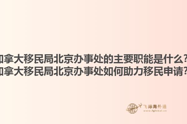 加拿大移民局北京办事处的主要职能是什么？加拿大移民局北京办事处如何助力移民申请？1.jpg