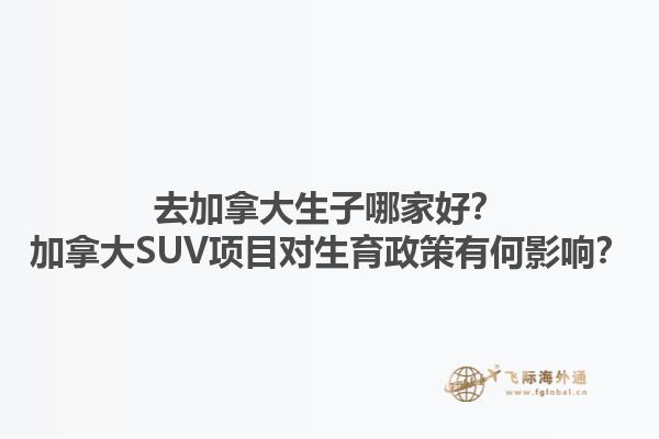 去加拿大生子哪家好？加拿大SUV项目对生育政策有何影响？1.jpg