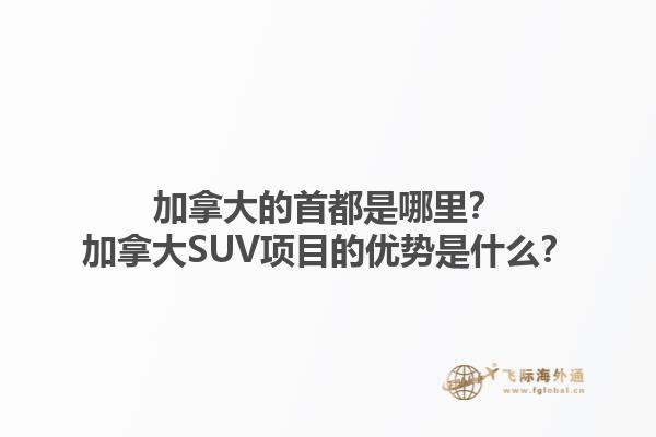 加拿大的首都是哪里？加拿大SUV项目的优势是什么？1.jpg
