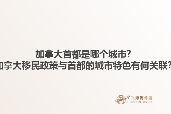 加拿大首都是哪个城市？加拿大移民政策与首都的城市特色有何关联？1.jpg