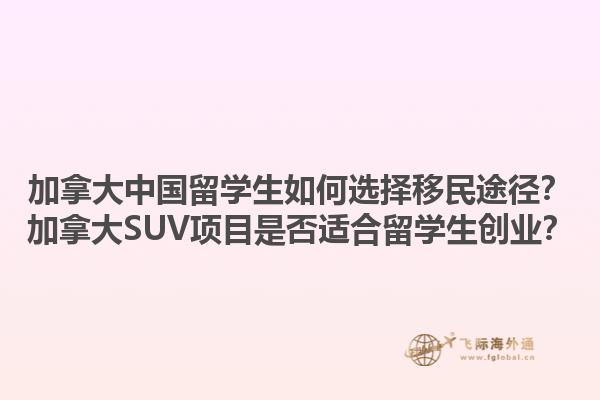 加拿大中国留学生如何选择移民途径？加拿大SUV项目是否适合留学生创业？1.jpg