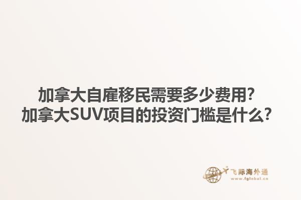 加拿大自雇移民需要多少费用？加拿大SUV项目的投资门槛是什么？1.jpg