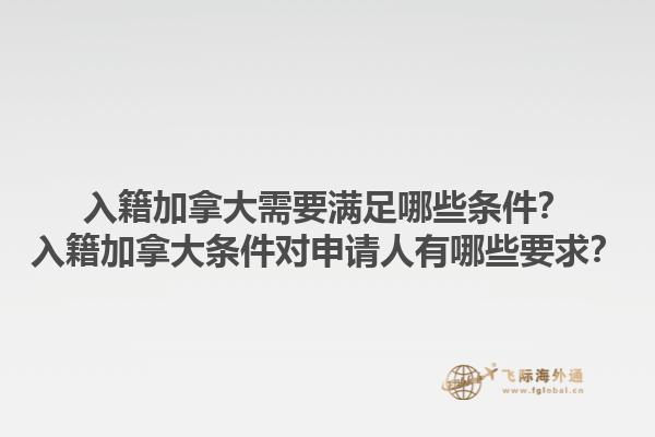 入籍加拿大需要满足哪些条件？入籍加拿大条件对申请人有哪些要求？1.jpg