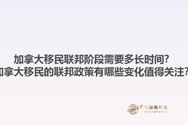 加拿大移民联邦阶段需要多长时间？加拿大移民的联邦政策有哪些变化值得关注？1.jpg