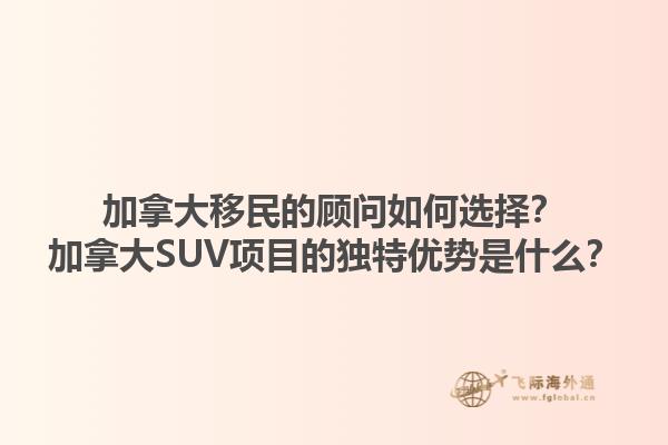 加拿大移民的顾问如何选择？加拿大SUV项目的独特优势是什么？