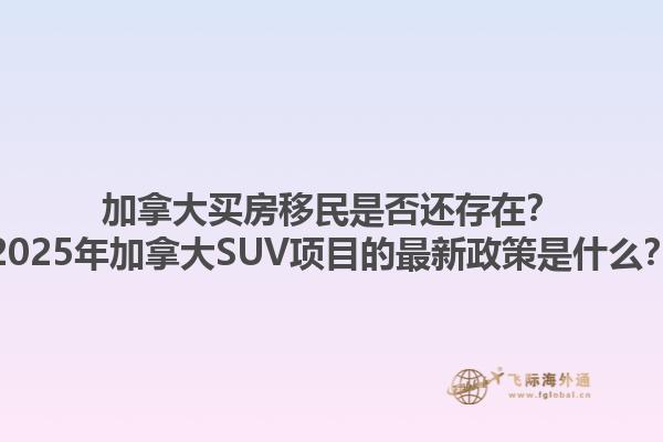 加拿大买房移民是否还存在？2025年加拿大SUV项目的最新政策是什么？