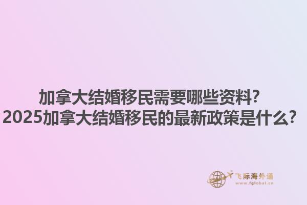 加拿大结婚移民需要哪些资料？2025加拿大结婚移民的最新政策是什么？