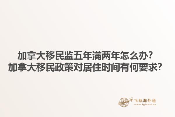加拿大移民监五年满两年怎么办？加拿大移民政策对居住时间有何要求？