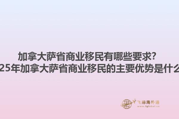 加拿大萨省商业移民有哪些要求？2025年加拿大萨省商业移民的主要优势是什么？