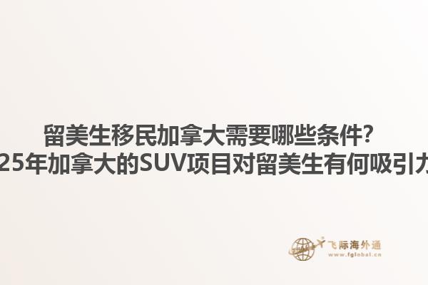 留美生移民加拿大需要哪些条件？2025年加拿大的SUV项目对留美生有何吸引力？