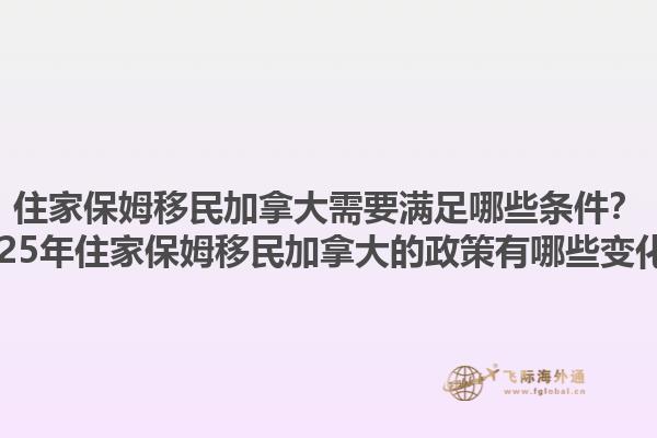住家保姆移民加拿大需要满足哪些条件？2025年住家保姆移民加拿大的政策有哪些变化？