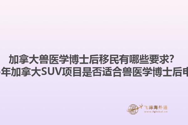加拿大兽医学博士后移民有哪些要求？2025年加拿大SUV项目是否适合兽医学博士后申请？