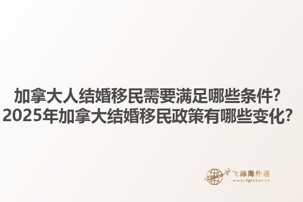 加拿大人结婚移民需要满足哪些条件？2025年加拿大结婚移民政策有哪些变化？