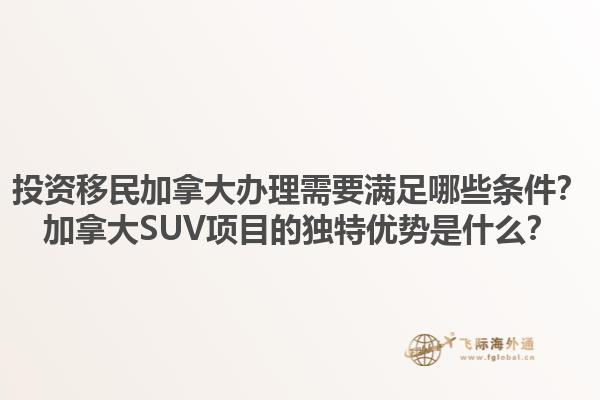 投资移民加拿大办理需要满足哪些条件？加拿大SUV项目的独特优势是什么？