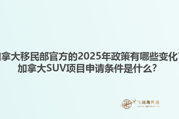 加拿大移民部官方的2025年政策有哪些变化？加拿大SUV项目申请条件是什么？