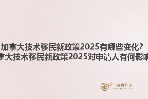 加拿大技术移民新政策2025有哪些变化？加拿大技术移民新政策2025对申请人有何影响？