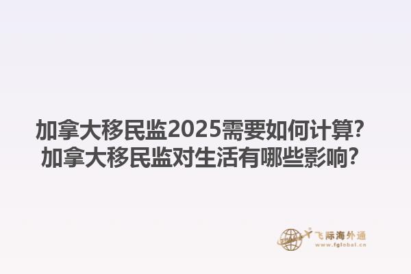 加拿大移民监2025需要如何计算？加拿大移民监对生活有哪些影响？