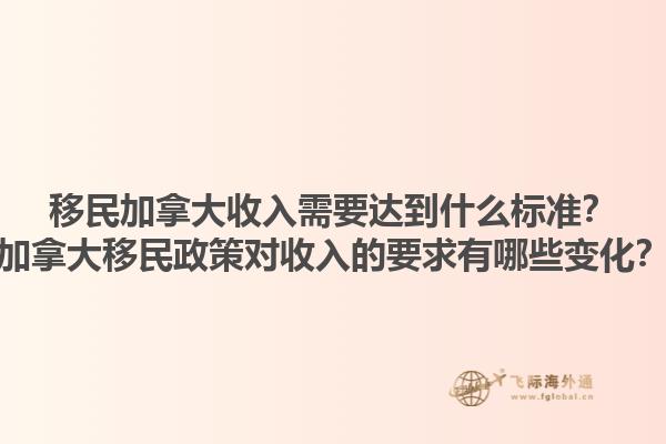 移民加拿大收入需要达到什么标准？加拿大移民政策对收入的要求有哪些变化？