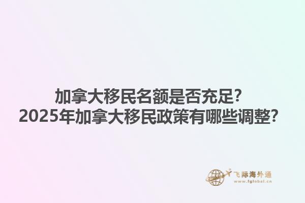 加拿大移民名额是否充足？2025年加拿大移民政策有哪些调整？