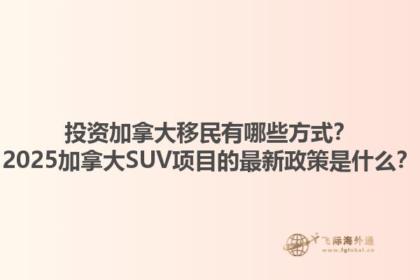 投资加拿大移民有哪些方式？2025加拿大SUV项目的最新政策是什么？