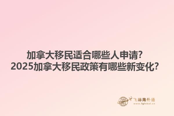 加拿大移民适合哪些人申请？2025加拿大移民政策有哪些新变化？