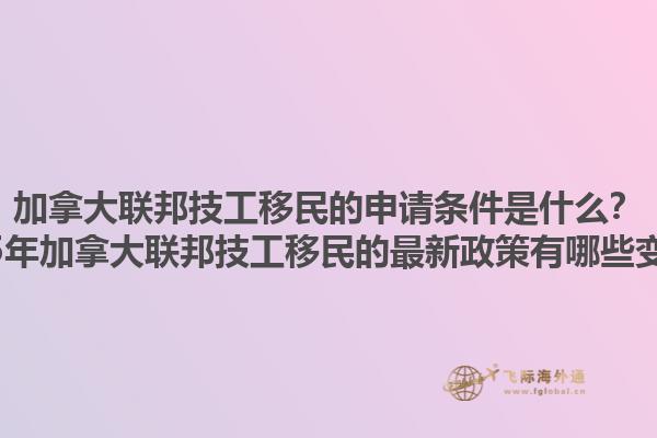 加拿大联邦技工移民的申请条件是什么？2025年加拿大联邦技工移民的最新政策有哪些变化？